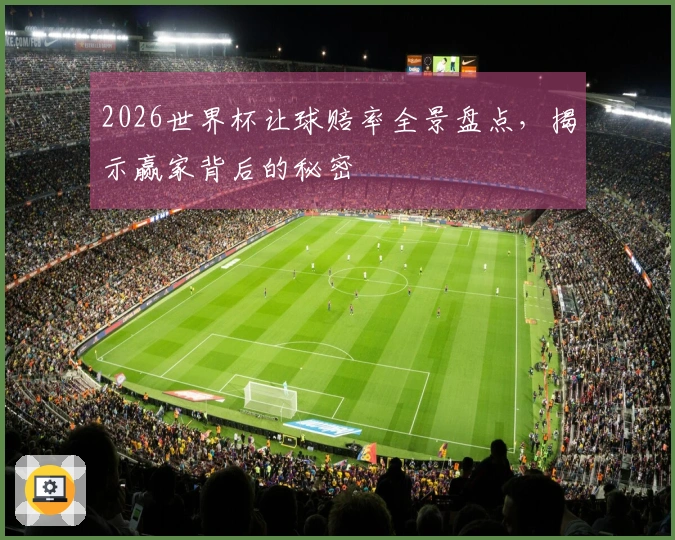 2026世界杯让球赔率全景盘点,揭示赢家背后的秘密