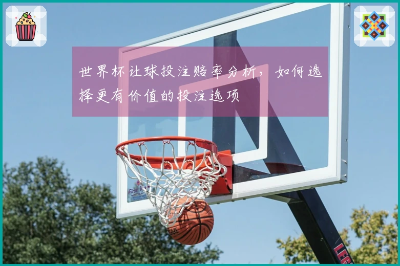 世界杯让球投注赔率分析，如何选择更有价值的投注选项