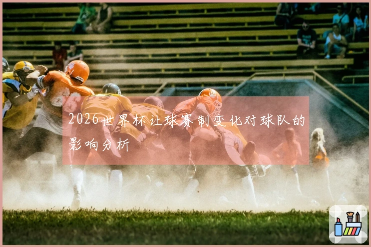 2026世界杯让球赛制变化对球队的影响分析