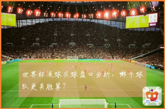 世界杯滚球买球盘口分析，哪个球队更具胜算？