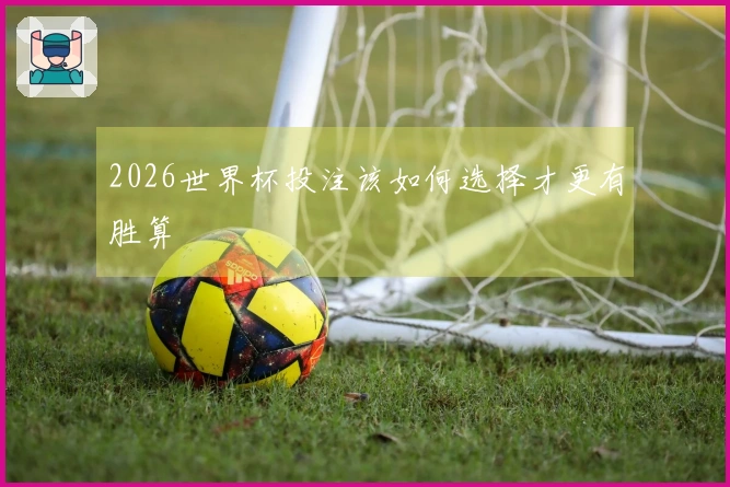 2026世界杯投注该如何选择才更有胜算
