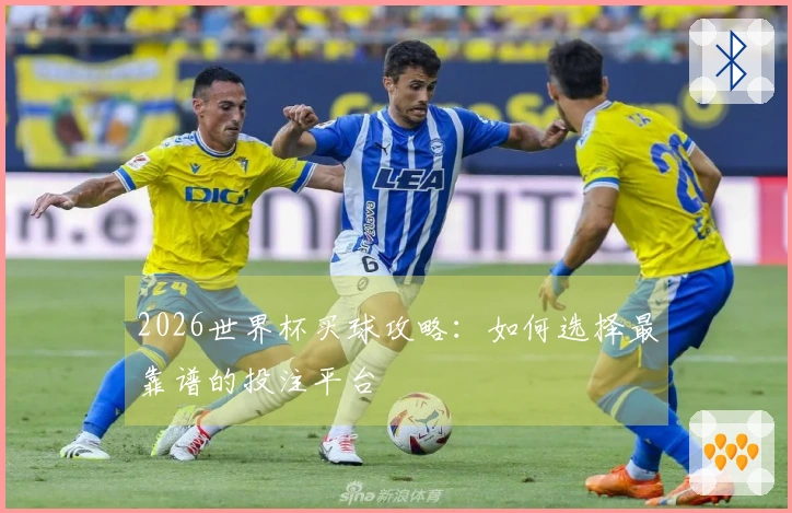 2026世界杯买球攻略：如何选择最靠谱的投注平台