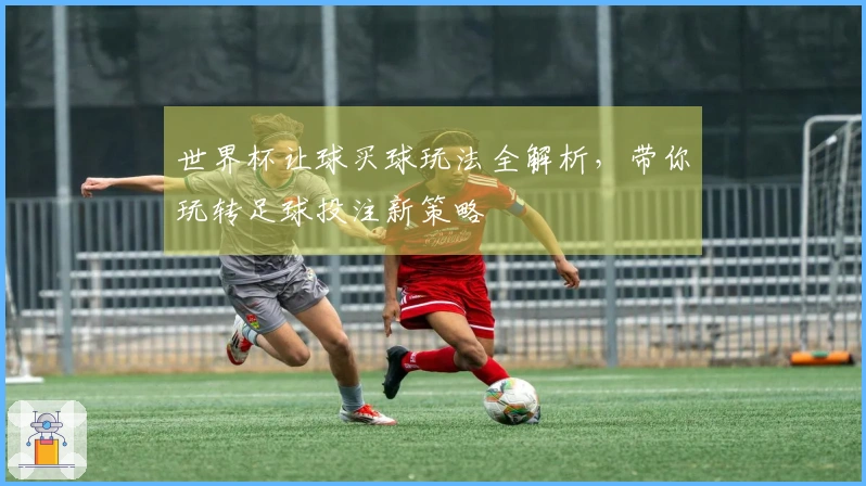 世界杯让球买球玩法全解析，带你玩转足球投注新策略