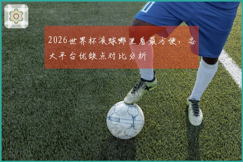 2026世界杯滚球哪里看最方便，各大平台优缺点对比分析