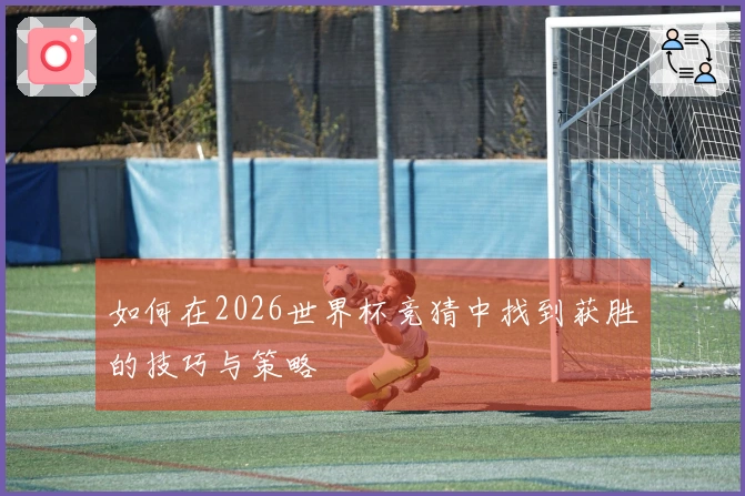 如何在2026世界杯竞猜中找到获胜的技巧与策略