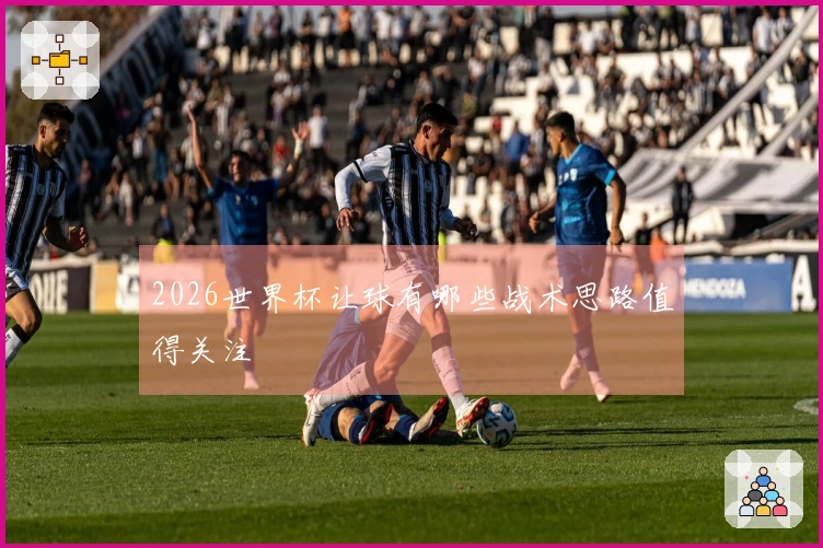 2026世界杯让球有哪些战术思路值得关注
