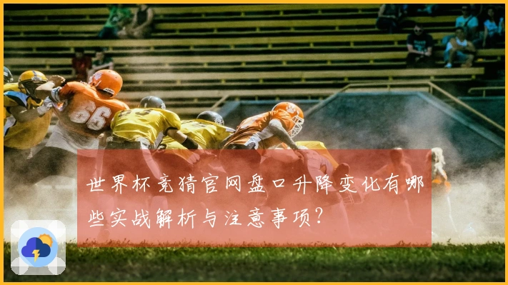 世界杯竞猜官网盘口升降变化有哪些实战解析与注意事项？