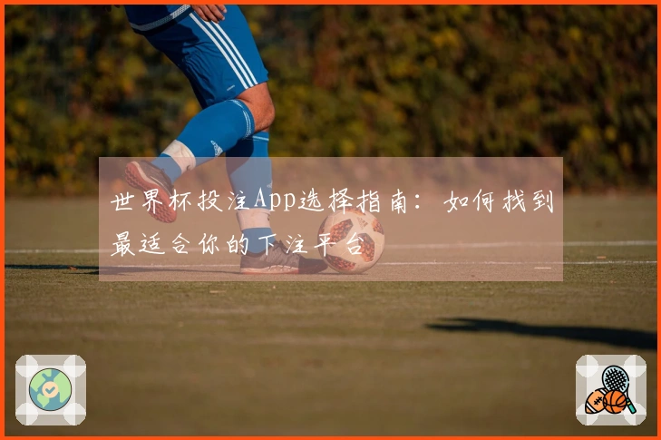 世界杯投注App选择指南：如何找到最适合你的下注平台