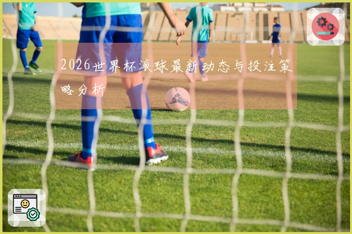 2026世界杯滚球最新动态与投注策略分析