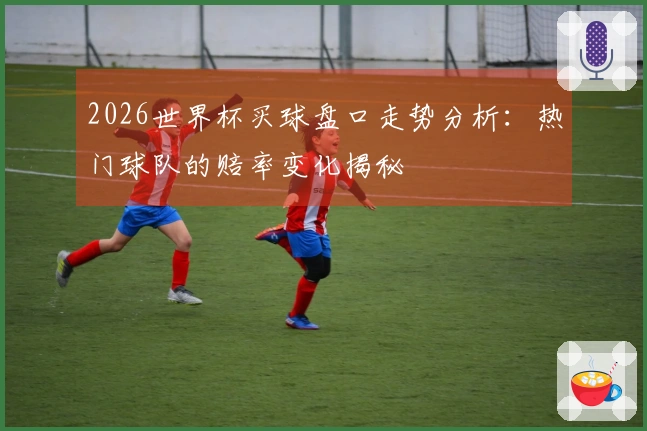 2026世界杯买球盘口走势分析:热门球队的赔率变化揭秘