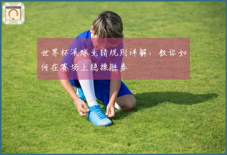 世界杯滚球竞猜规则详解，教你如何在赛场上稳操胜券