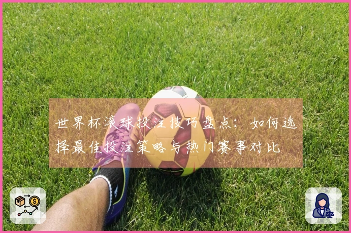 世界杯滚球投注技巧盘点：如何选择最佳投注策略与热门赛事对比