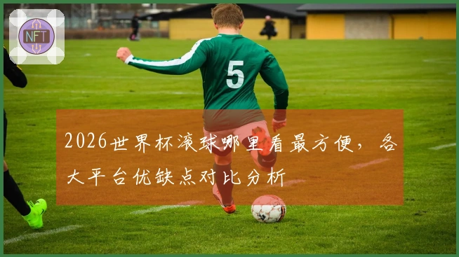 2026世界杯滚球哪里看最方便，各大平台优缺点对比分析