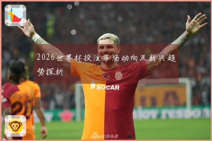 2026世界杯投注市场动向及新兴趋势探析