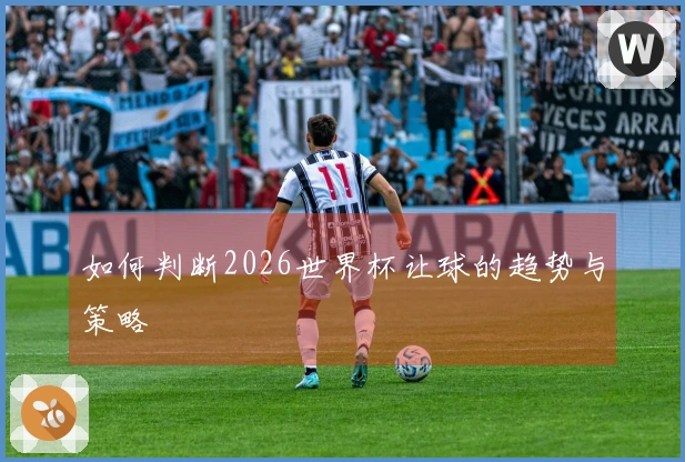 如何判断2026世界杯让球的趋势与策略