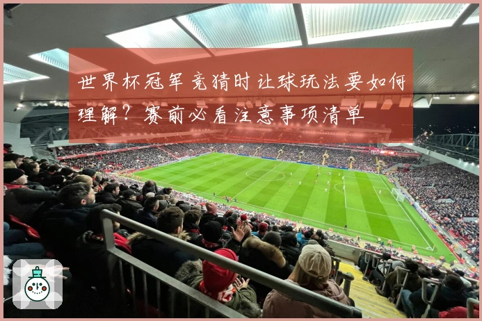 世界杯冠军竞猜时让球玩法要如何理解？赛前必看注意事项清单