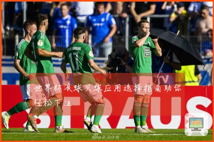 世界杯滚球买球应用选择指南助你轻松下注