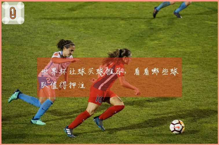 世界杯让球买球推荐，看看哪些球队值得押注