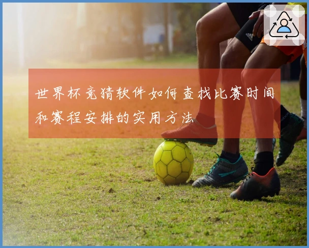 世界杯竞猜软件如何查找比赛时间和赛程安排的实用方法