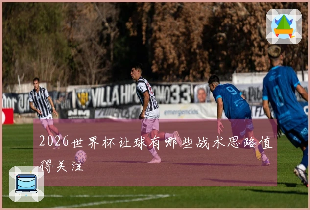 2026世界杯让球有哪些战术思路值得关注