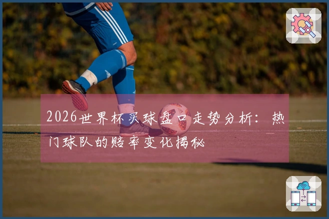 2026世界杯买球盘口走势分析：热门球队的赔率变化揭秘