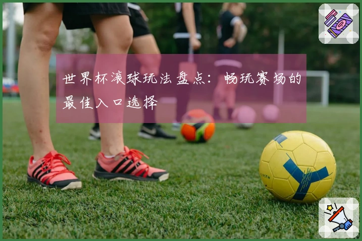 世界杯滚球玩法盘点：畅玩赛场的最佳入口选择