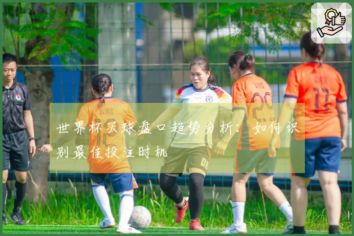 世界杯买球盘口趋势分析：如何识别最佳投注时机